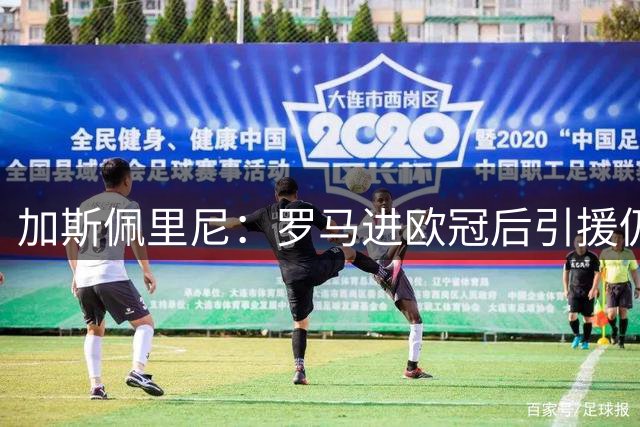 加斯佩里尼：罗马进欧冠后引援仍受限；科内留队不是我的功劳