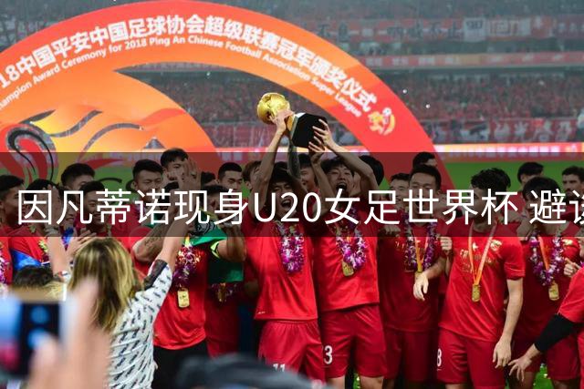 因凡蒂诺现身U20女足世界杯 避谈争议专注足球盛宴