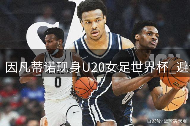 因凡蒂诺现身U20女足世界杯 避谈争议专注足球盛宴
