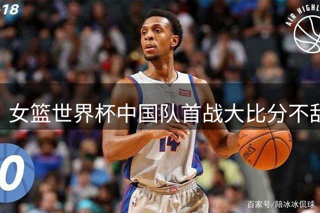 女篮世界杯中国队首战大比分不敌美国队