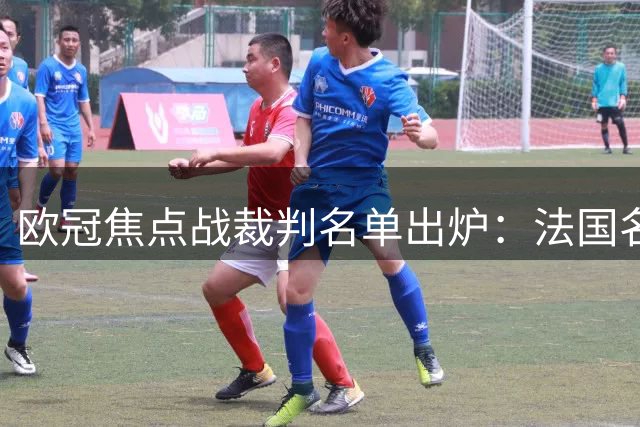欧冠焦点战裁判名单出炉：法国名哨执掌曼联首战