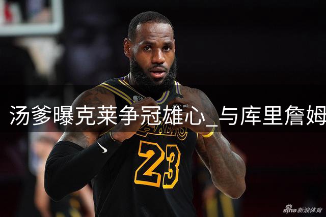 汤爹曝克莱争冠雄心 与库里詹姆斯共逐第五冠