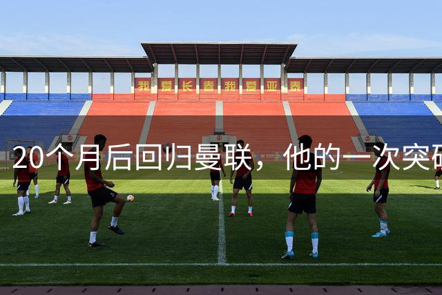 20个月后回归曼联，他的一次突破让人想起从前的自己
